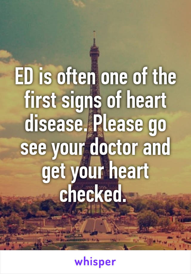 ED is often one of the first signs of heart disease. Please go see your doctor and get your heart checked. 