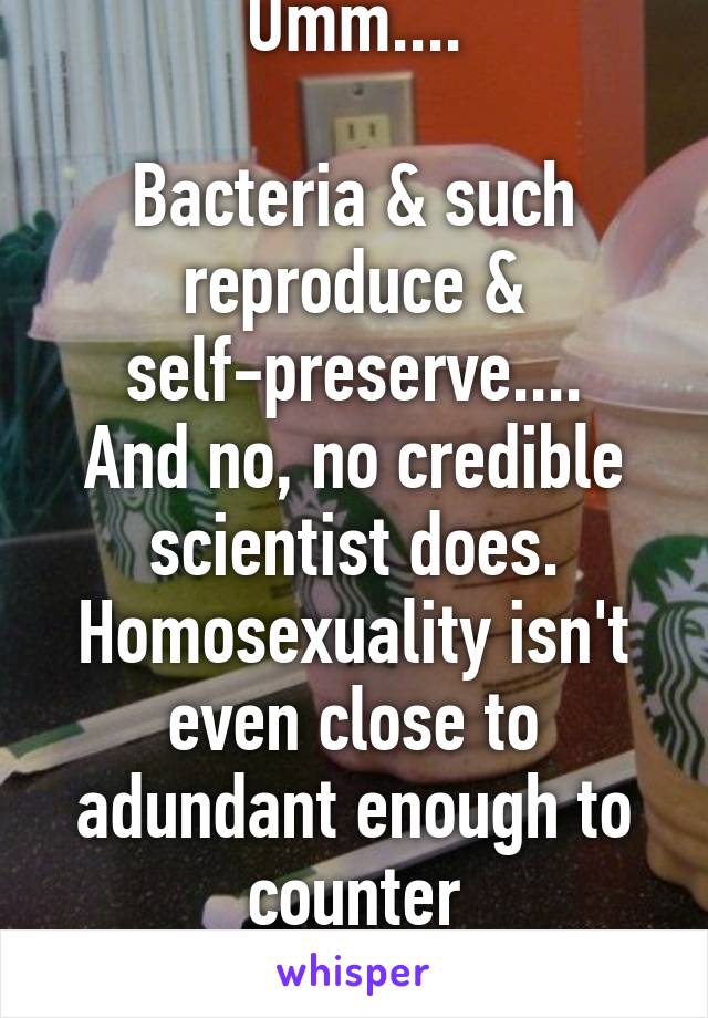 Umm....

Bacteria & such reproduce & self-preserve....
And no, no credible scientist does. Homosexuality isn't even close to adundant enough to counter overpopulation 