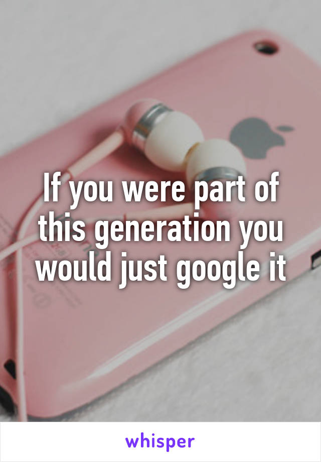 If you were part of this generation you would just google it