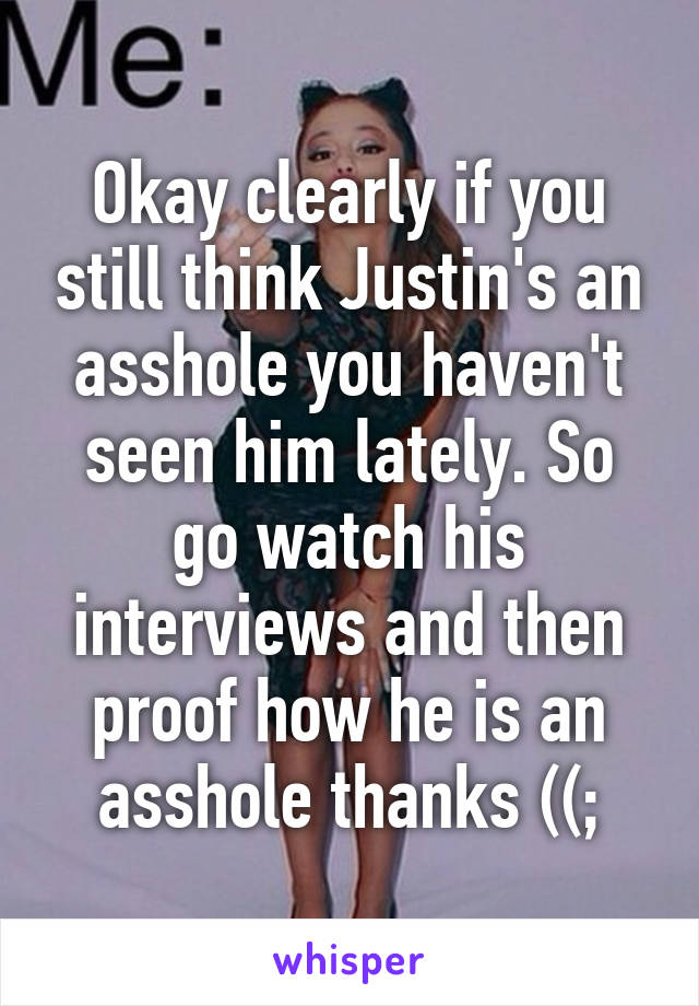 Okay clearly if you still think Justin's an asshole you haven't seen him lately. So go watch his interviews and then proof how he is an asshole thanks ((;