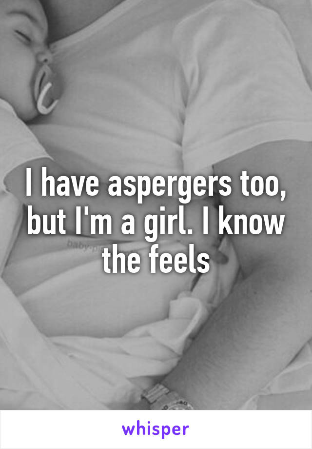 I have aspergers too, but I'm a girl. I know the feels