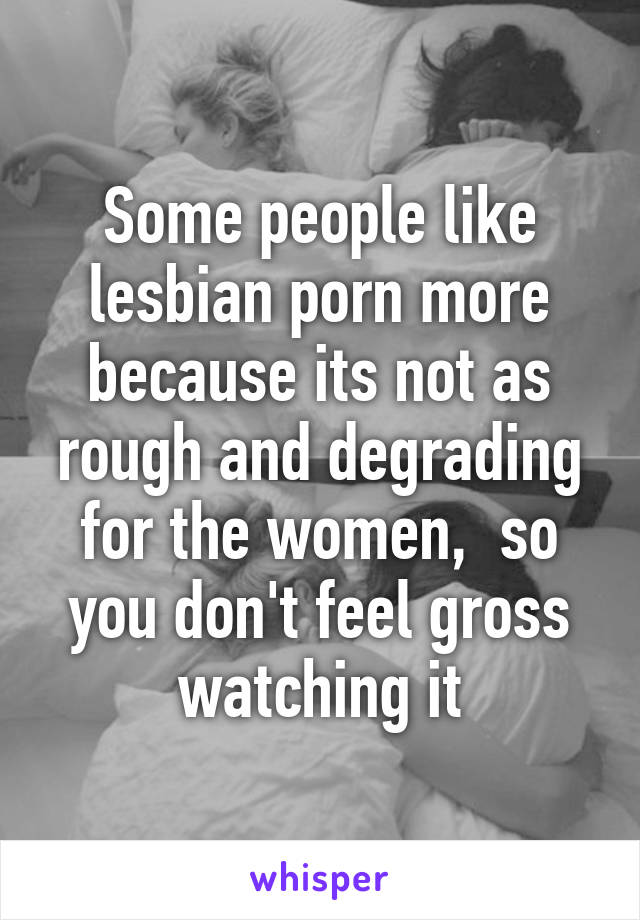 Some people like lesbian porn more because its not as rough and degrading for the women,  so you don't feel gross watching it