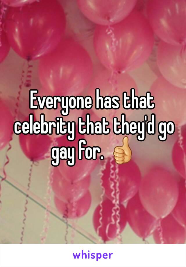 Everyone has that celebrity that they'd go gay for. 👍