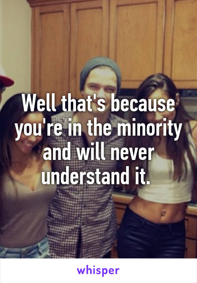 Well that's because you're in the minority and will never understand it. 