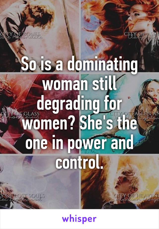 So is a dominating woman still degrading for women? She's the one in power and control.
