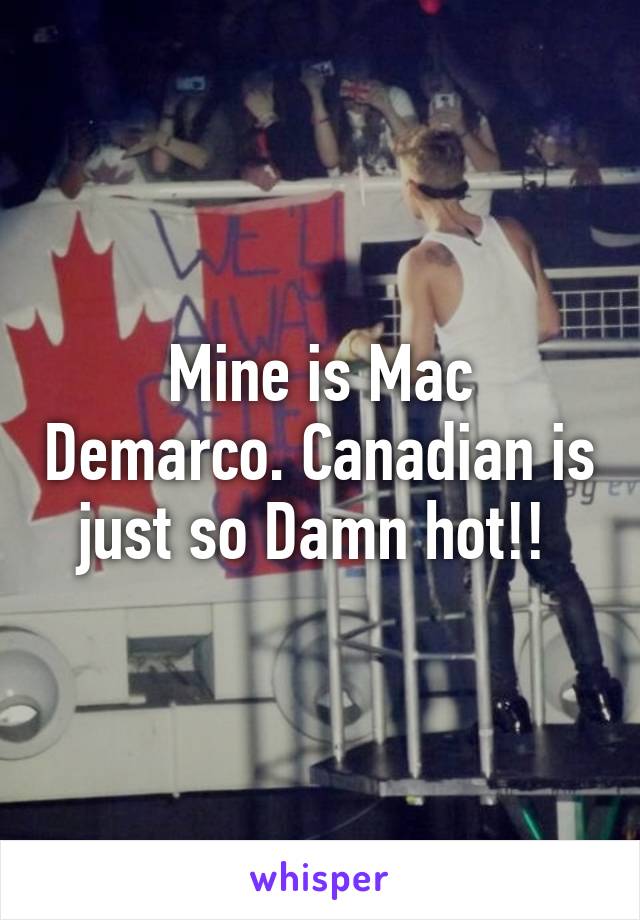 Mine is Mac Demarco. Canadian is just so Damn hot!! 