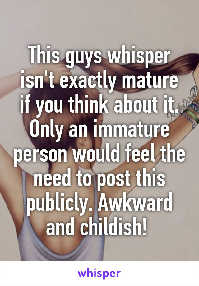 This guys whisper isn't exactly mature if you think about it. Only an immature person would feel the need to post this publicly. Awkward and childish! 