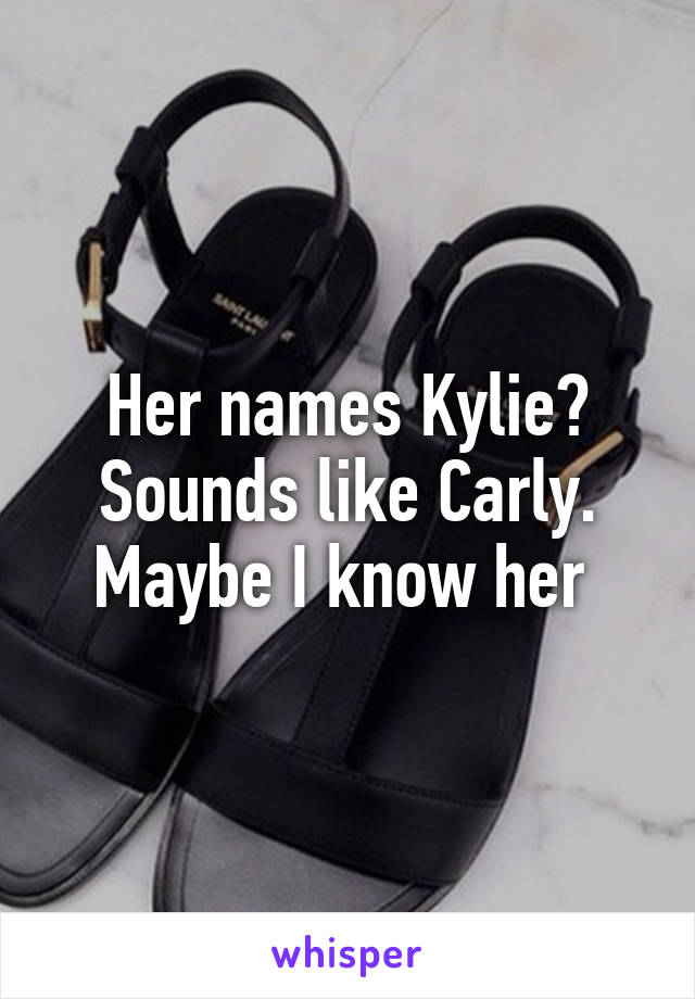 Her names Kylie? Sounds like Carly. Maybe I know her 