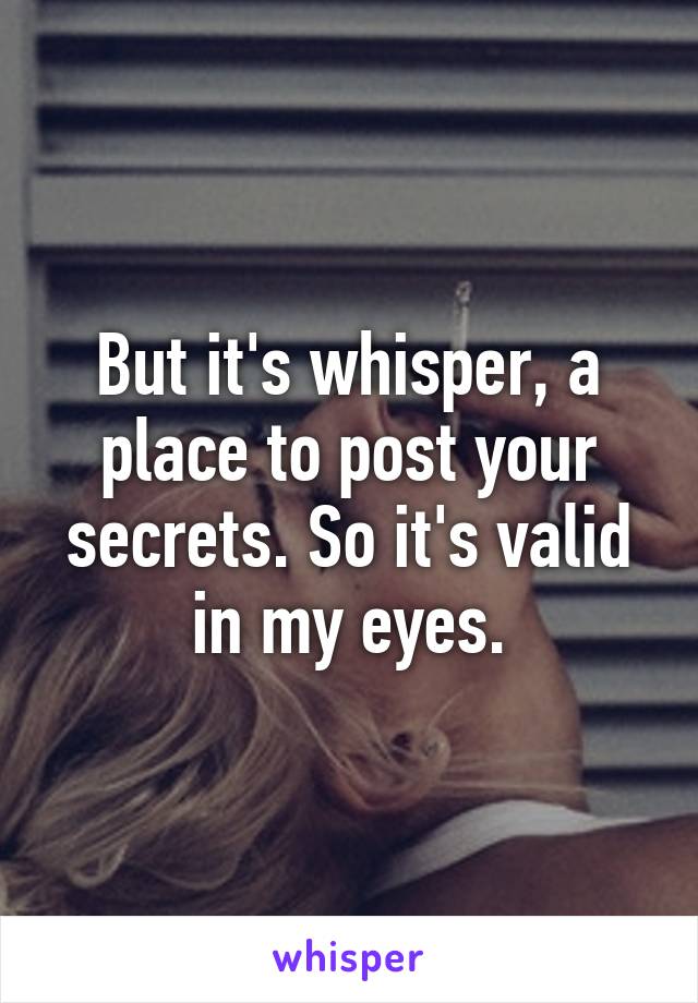 But it's whisper, a place to post your secrets. So it's valid in my eyes.