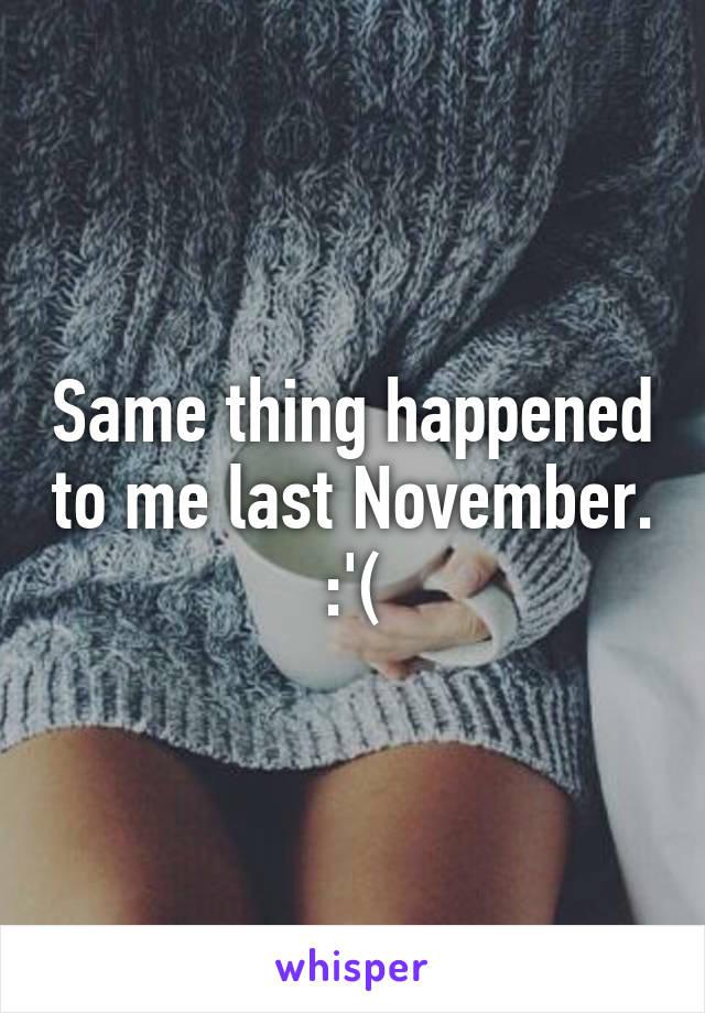 Same thing happened to me last November. :'(