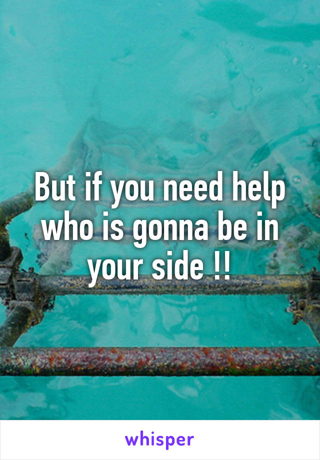 But if you need help who is gonna be in your side !!