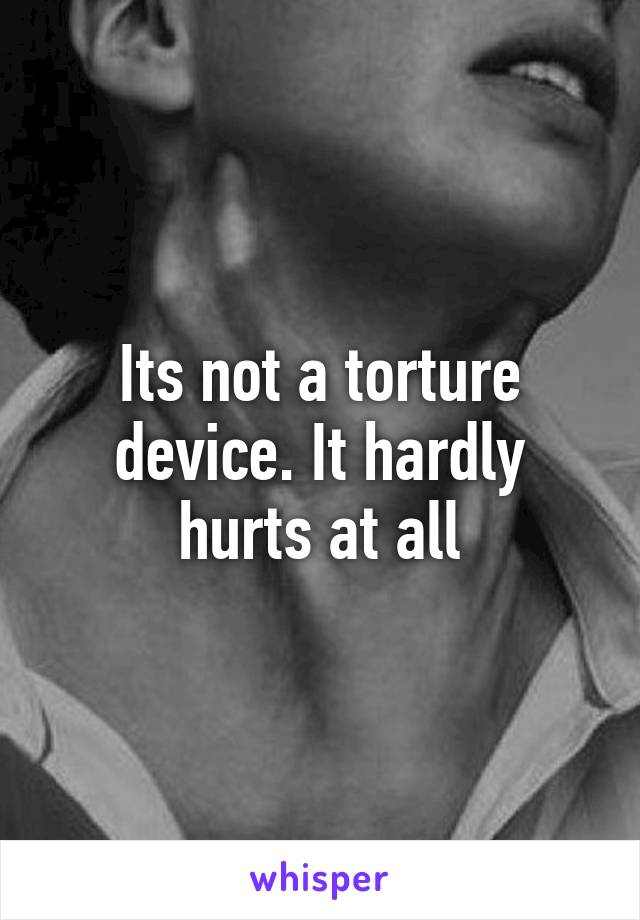 Its not a torture device. It hardly hurts at all