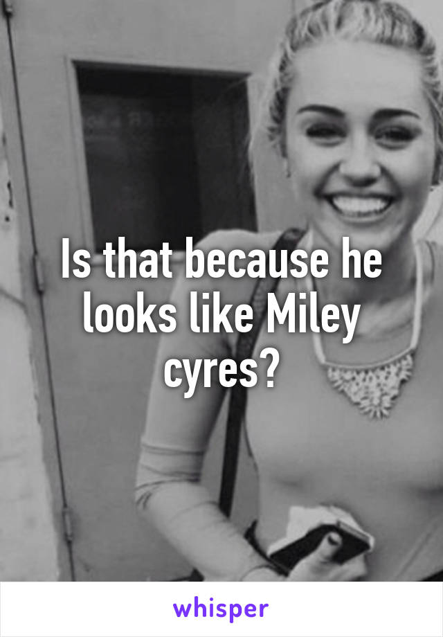 Is that because he looks like Miley cyres?