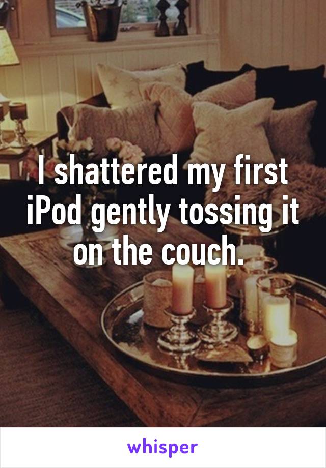 I shattered my first iPod gently tossing it on the couch. 

