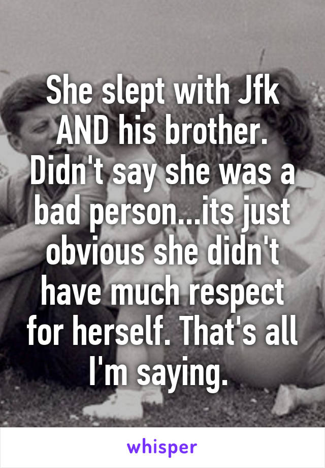She slept with Jfk AND his brother. Didn't say she was a bad person...its just obvious she didn't have much respect for herself. That's all I'm saying. 
