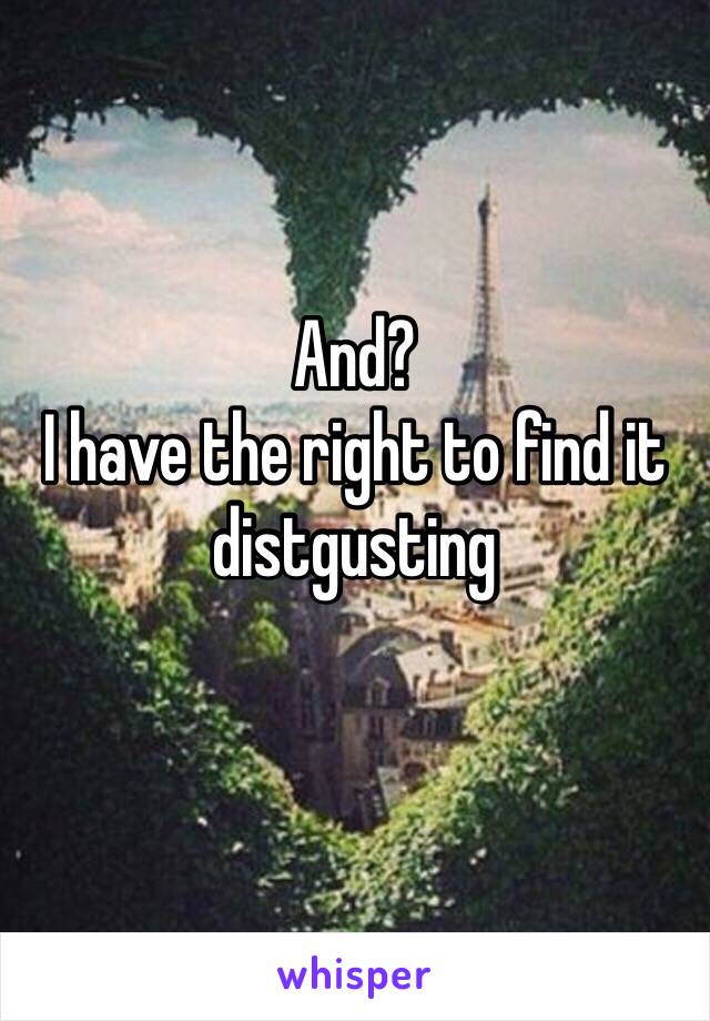 And?
I have the right to find it distgusting
