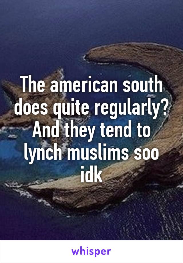 The american south does quite regularly? And they tend to lynch muslims soo idk