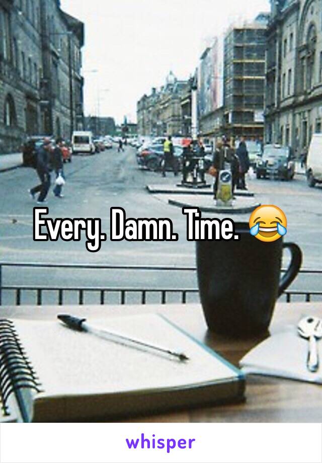 Every. Damn. Time. 😂