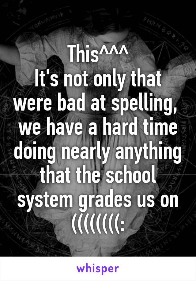 This^^^
It's not only that were bad at spelling,  we have a hard time doing nearly anything that the school system grades us on ((((((((: