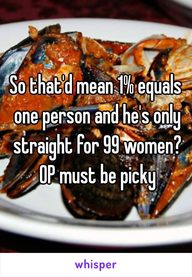 So that'd mean 1% equals one person and he's only straight for 99 women? OP must be picky