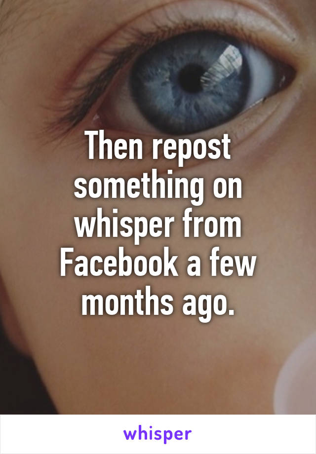 Then repost something on whisper from Facebook a few months ago.