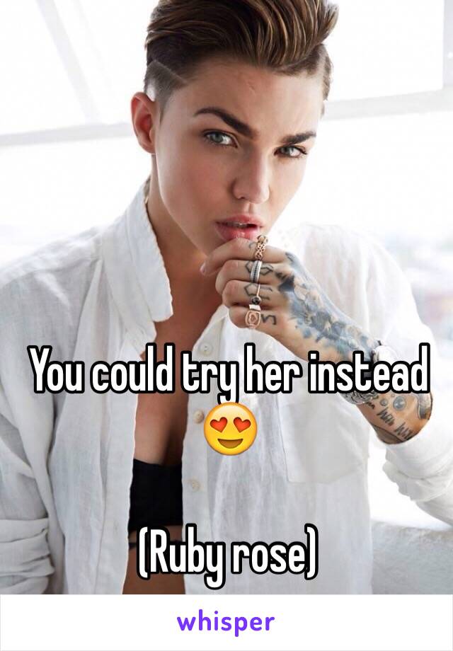 You could try her instead 😍

(Ruby rose)