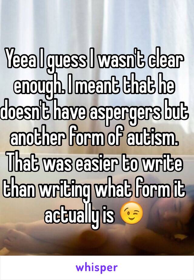 Yeea I guess I wasn't clear enough. I meant that he doesn't have aspergers but another form of autism. That was easier to write than writing what form it actually is 😉