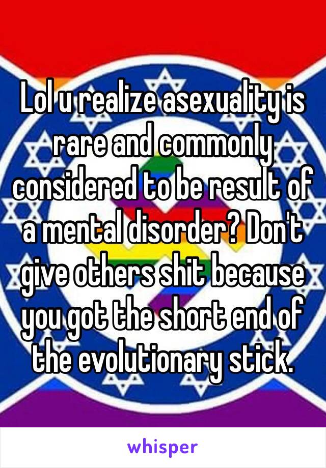 Lol u realize asexuality is rare and commonly considered to be result of a mental disorder? Don't give others shit because you got the short end of the evolutionary stick.