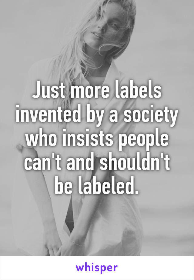 Just more labels invented by a society who insists people can't and shouldn't be labeled.