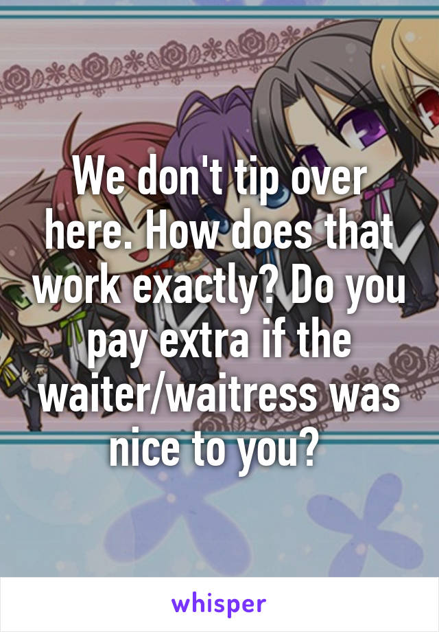 We don't tip over here. How does that work exactly? Do you pay extra if the waiter/waitress was nice to you? 
