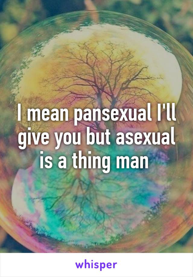 I mean pansexual I'll give you but asexual is a thing man 