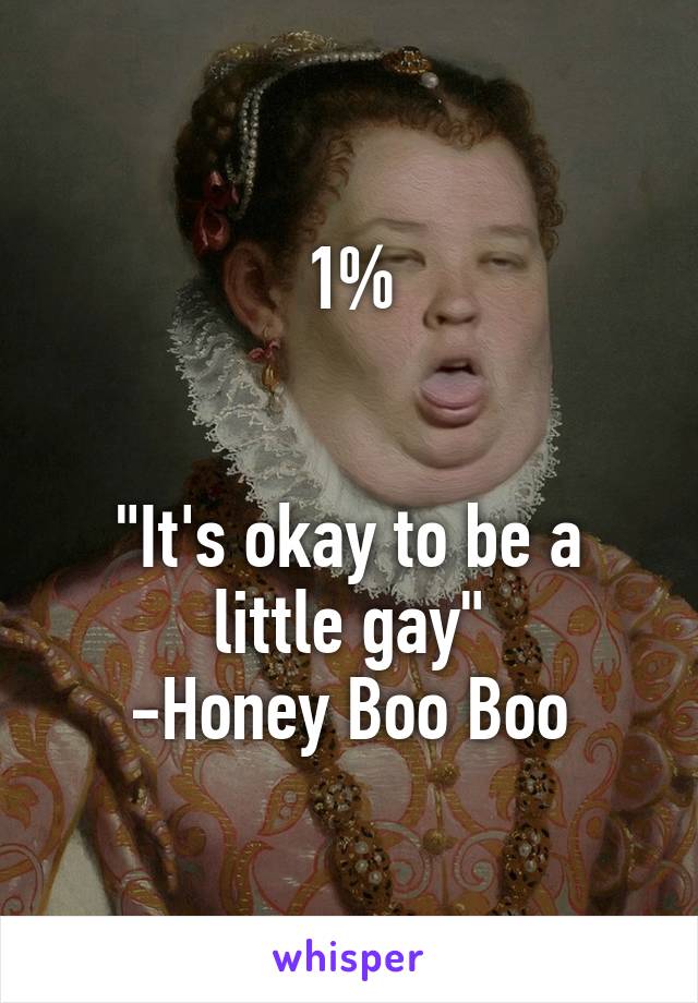 1%


"It's okay to be a little gay"
-Honey Boo Boo