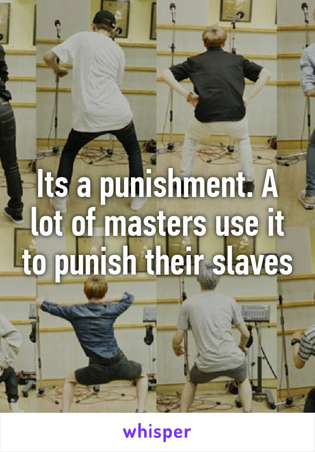 Its a punishment. A lot of masters use it to punish their slaves