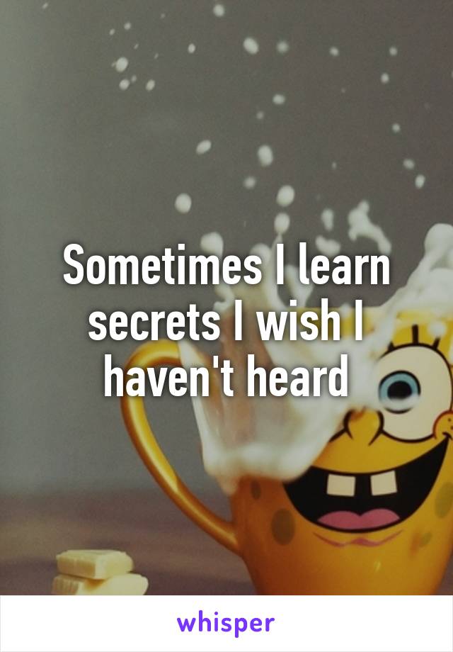 Sometimes I learn secrets I wish I haven't heard