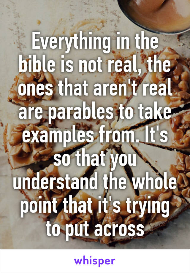 Everything in the bible is not real, the ones that aren't real are parables to take examples from. It's so that you understand the whole point that it's trying to put across