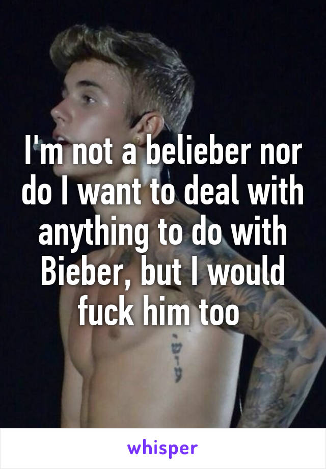 I'm not a belieber nor do I want to deal with anything to do with Bieber, but I would fuck him too 