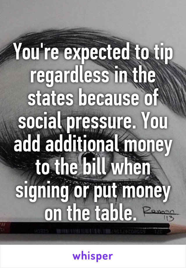 You're expected to tip regardless in the states because of social pressure. You add additional money to the bill when signing or put money on the table. 