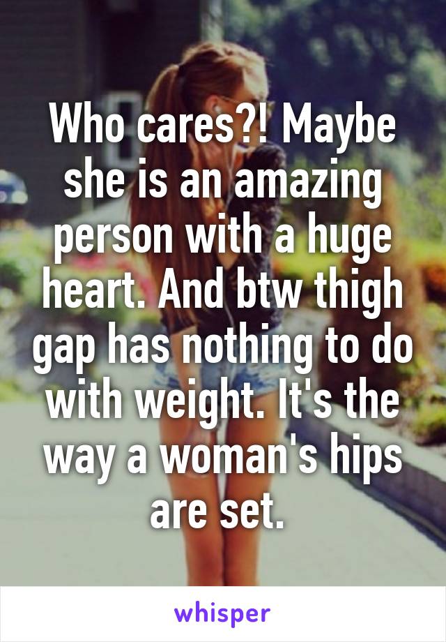 Who cares?! Maybe she is an amazing person with a huge heart. And btw thigh gap has nothing to do with weight. It's the way a woman's hips are set. 