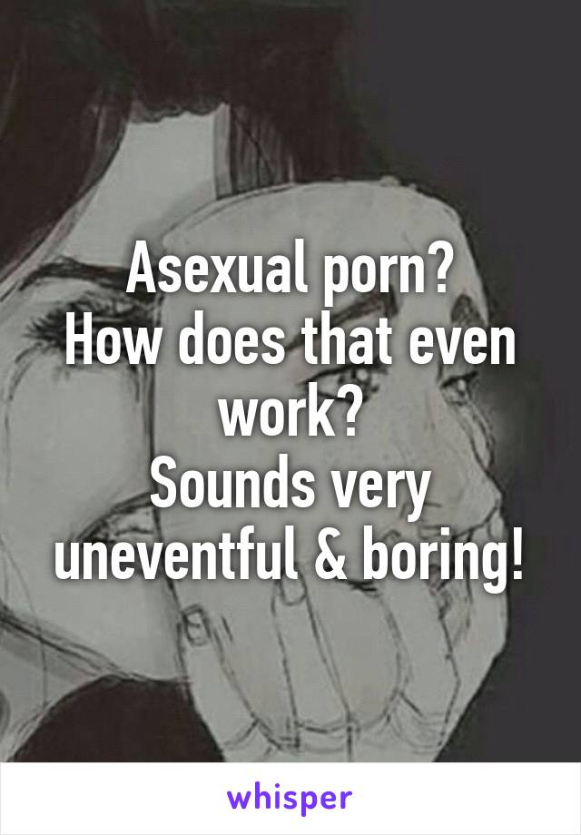 Asexual porn?
How does that even work?
Sounds very uneventful & boring!