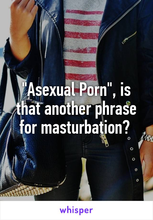 "Asexual Porn", is that another phrase for masturbation? 