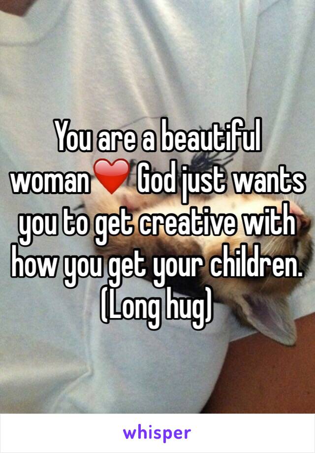 You are a beautiful woman❤️ God just wants you to get creative with how you get your children. (Long hug)