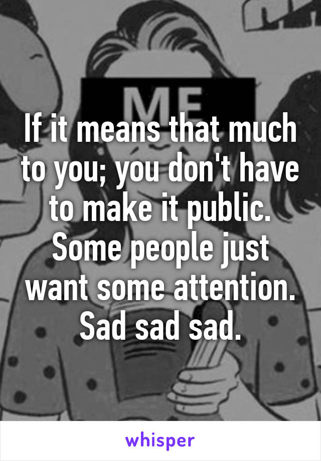 If it means that much to you; you don't have to make it public. Some people just want some attention. Sad sad sad.