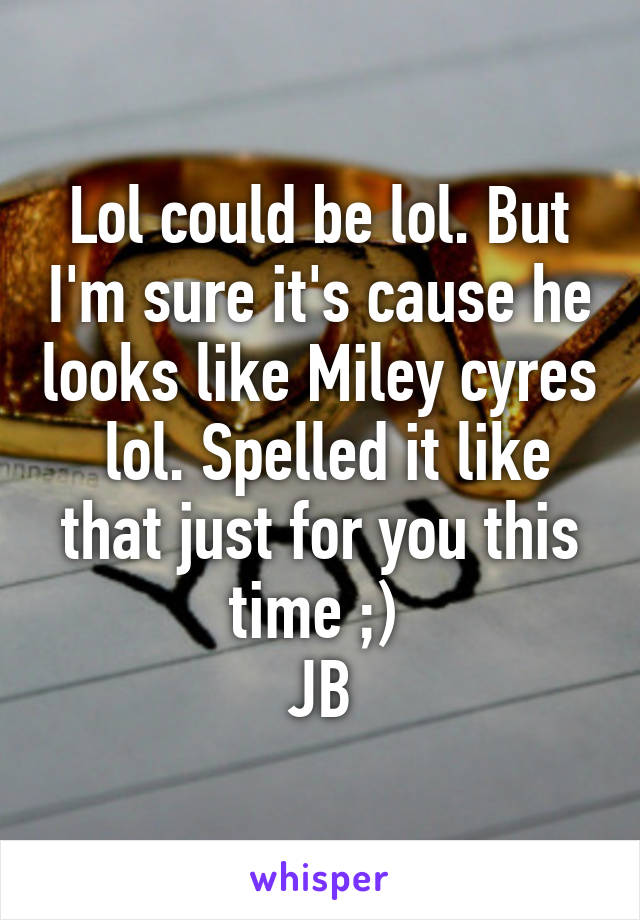 Lol could be lol. But I'm sure it's cause he looks like Miley cyres  lol. Spelled it like that just for you this time ;) 
JB