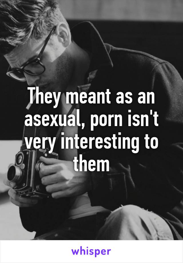 They meant as an asexual, porn isn't very interesting to them