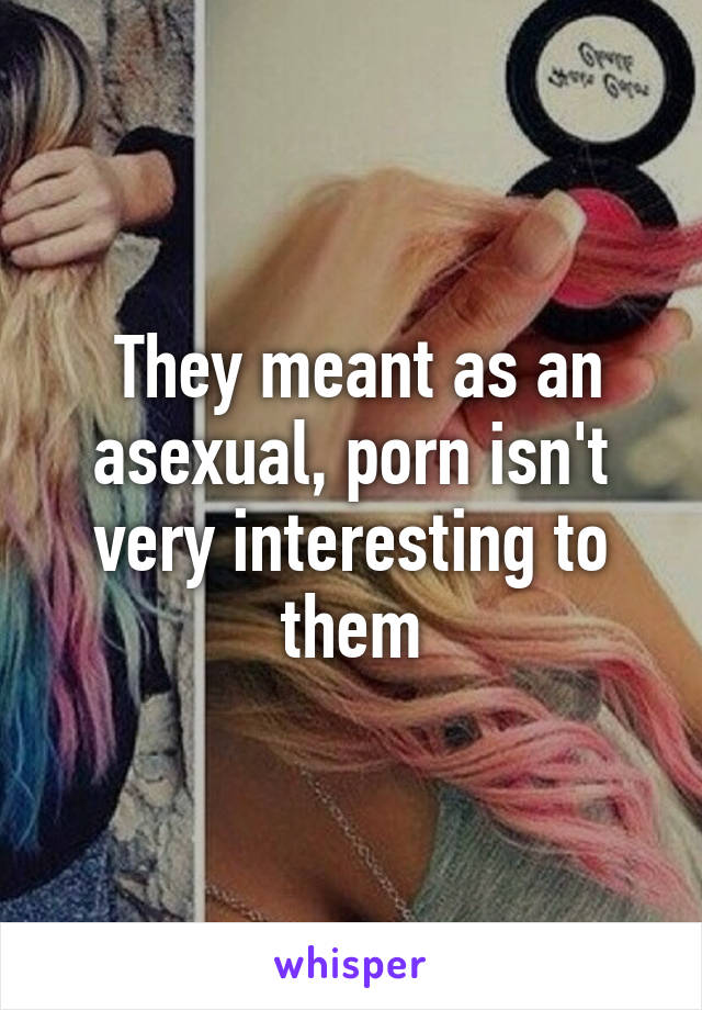  They meant as an asexual, porn isn't very interesting to them