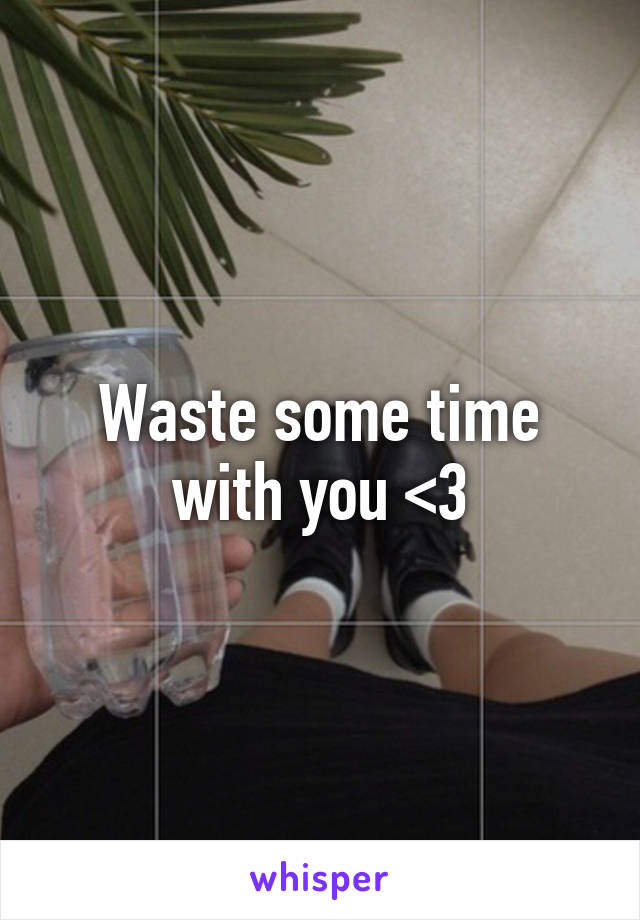 Waste some time with you <3