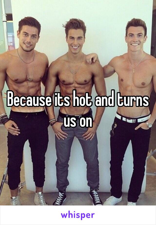 Because its hot and turns us on
