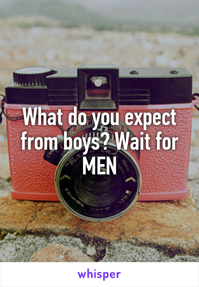 What do you expect from boys? Wait for MEN