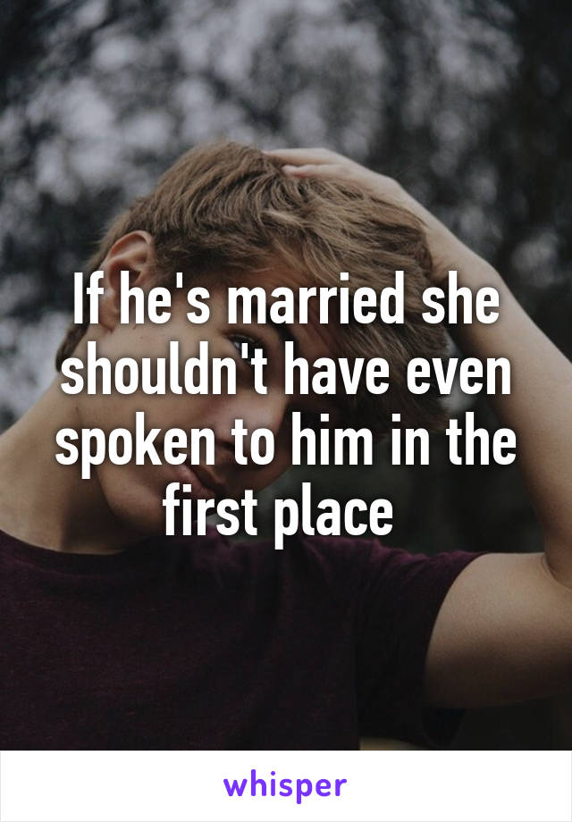 If he's married she shouldn't have even spoken to him in the first place 
