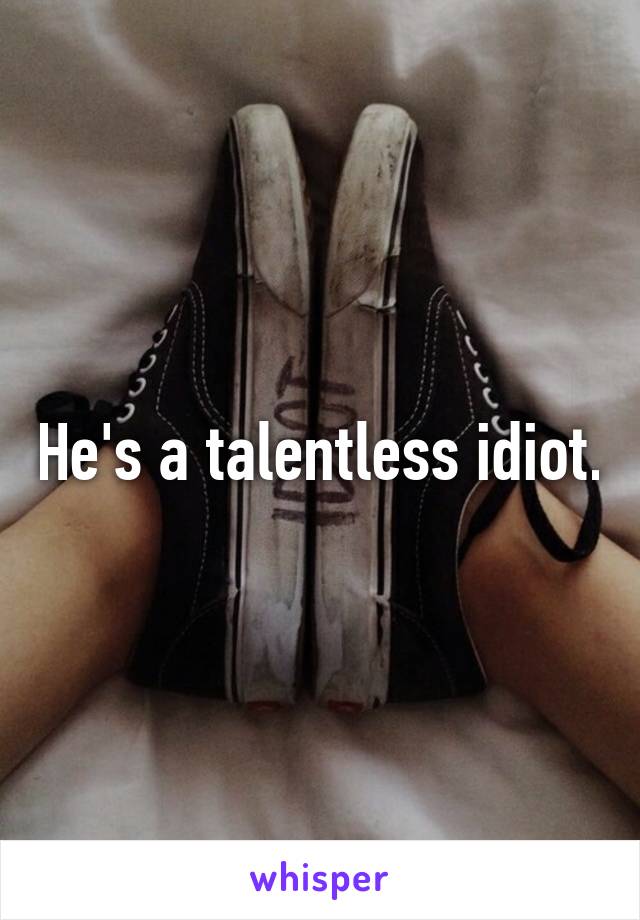 He's a talentless idiot.